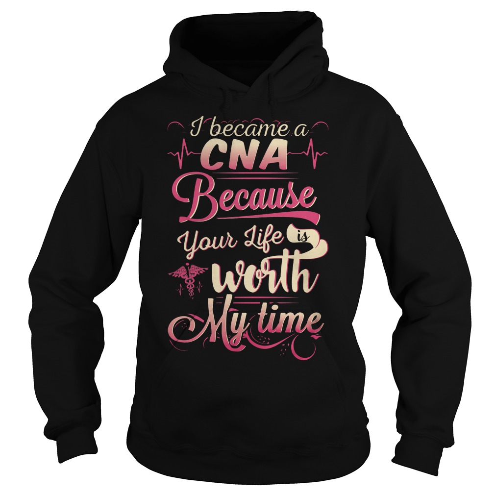 I Became A Cna Because Your Life Is Worth My Time Hoodie