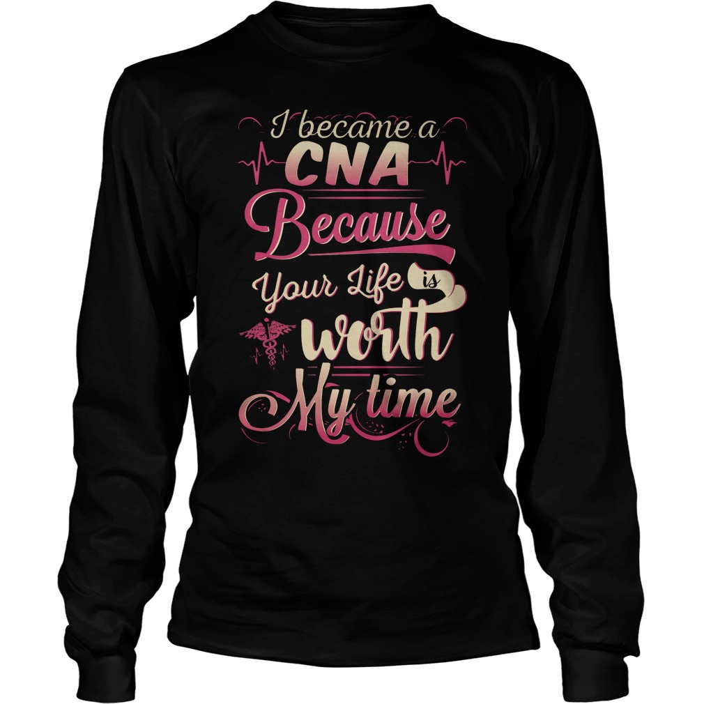 I Became A Cna Because Your Life Is Worth My Time Longsleeve