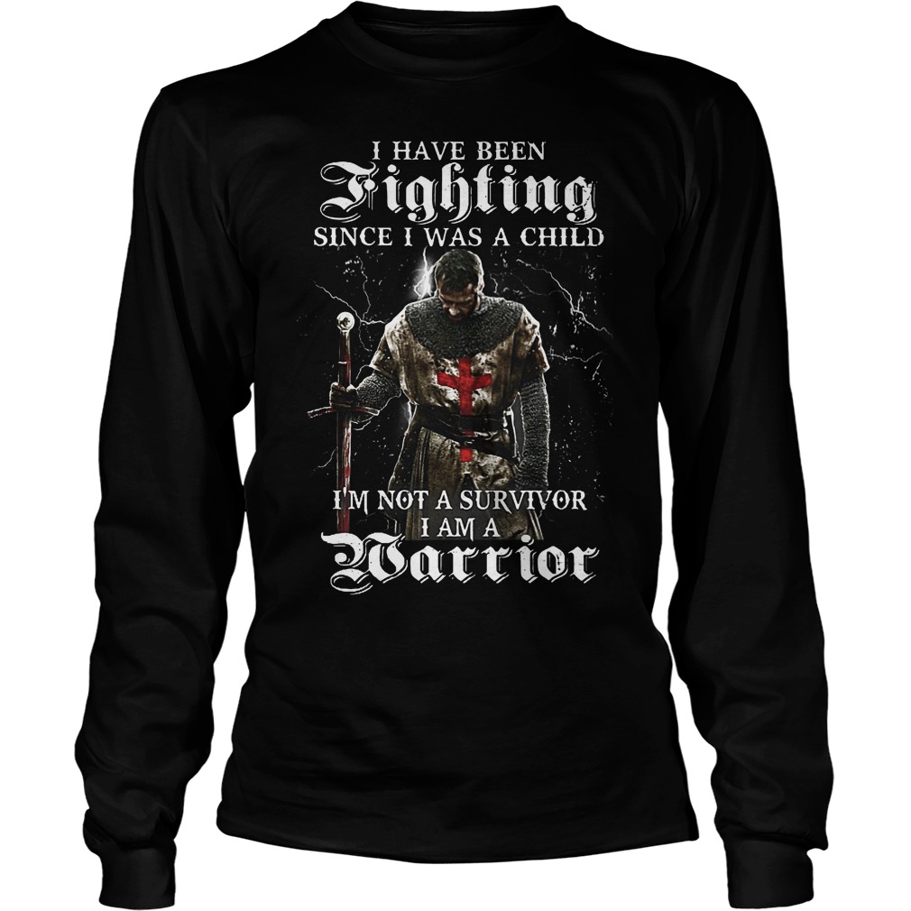 I Have Been Fighting Since I Was Child I'm Not Survivor I Am Warrior Longsleeve