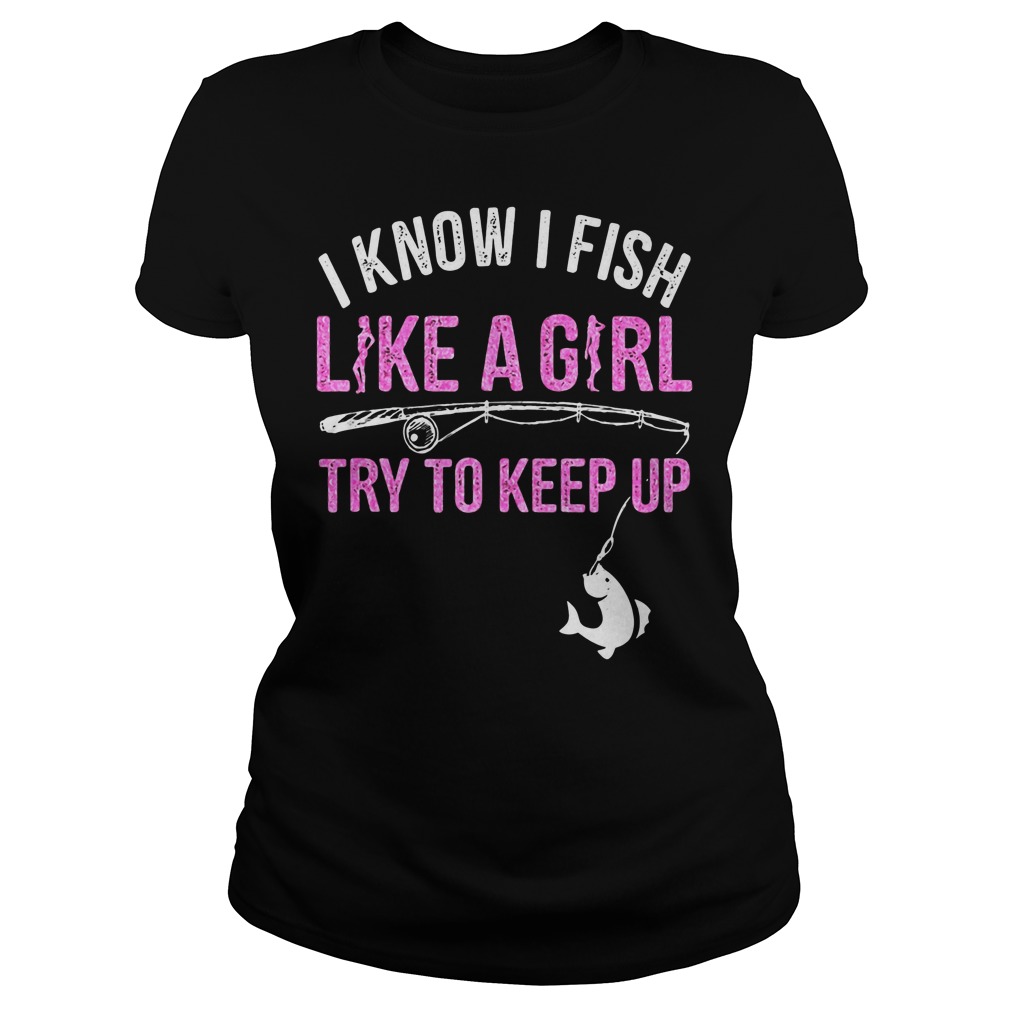 I Know I Fish Like A Girl! Try To Keep Up Ladies
