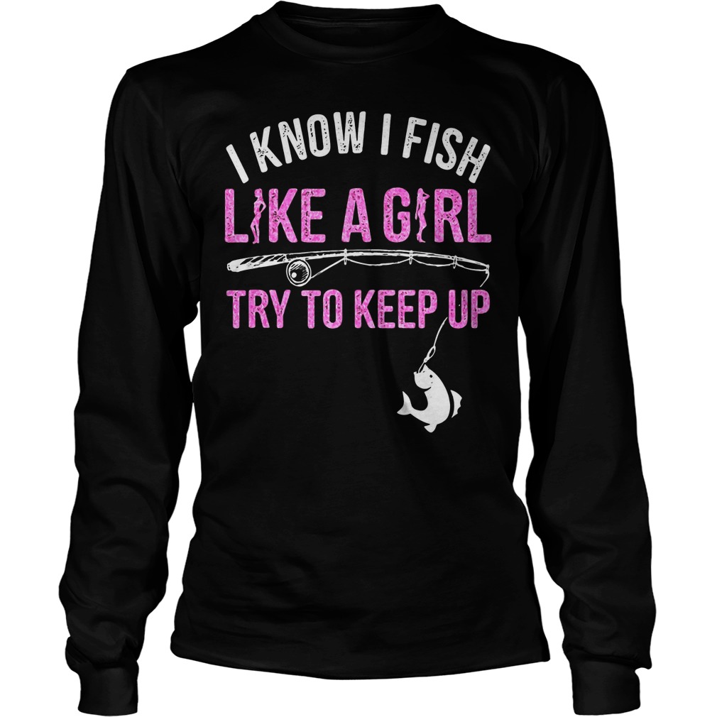 I Know I Fish Like A Girl! Try To Keep Up Longsleeve