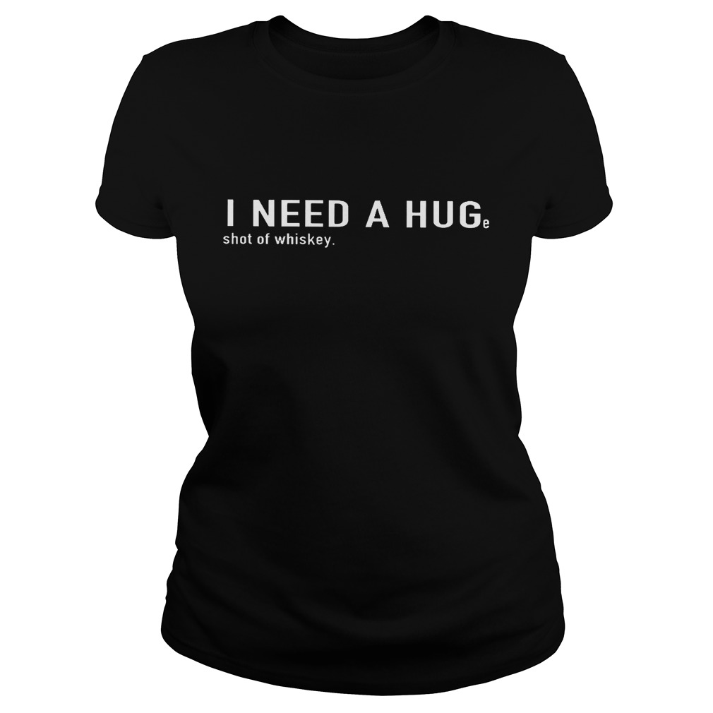 I Need A Hug Shot Of Whiskey Ladies