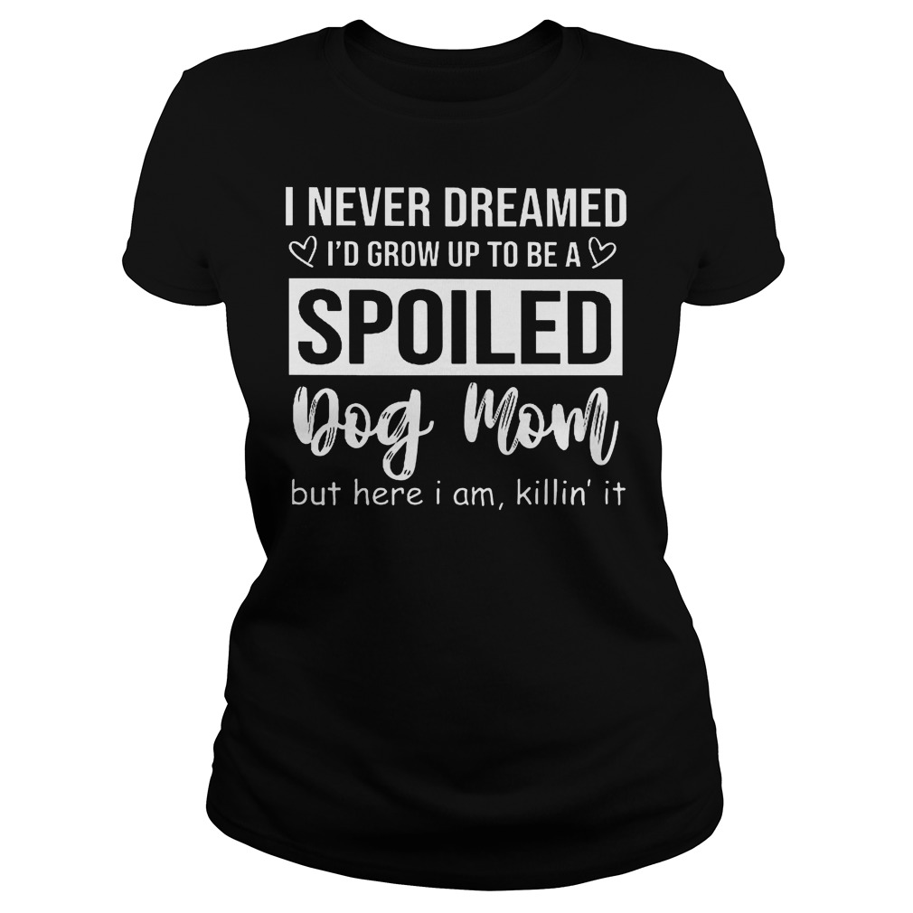 I Never Dreamed I'd Grow Up To Be A Spoiled Dog Mom Ladies