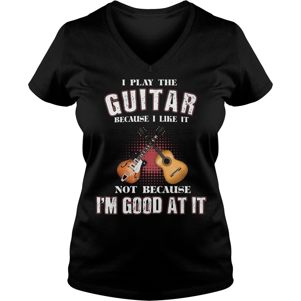 I Play Guitar Because I Like It V Neck