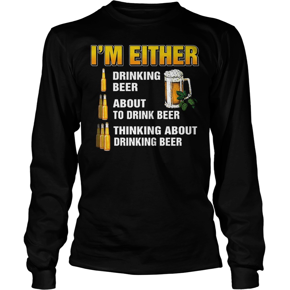 I'm Either Drinking Beer About To Drink Beer Longsleeve