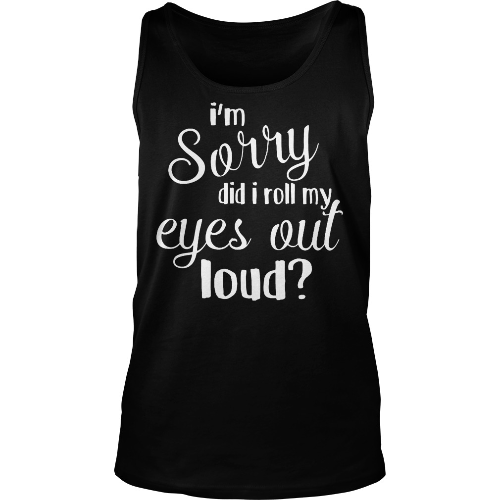 I'm Sorry Did I Roll My Eyes Out Loud Tanktop