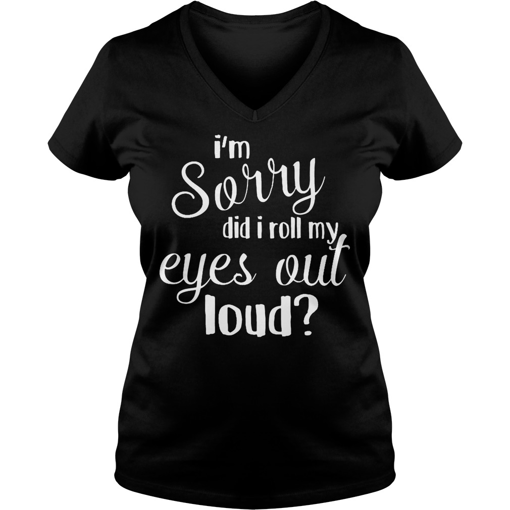 I'm Sorry Did I Roll My Eyes Out Loud V Neck