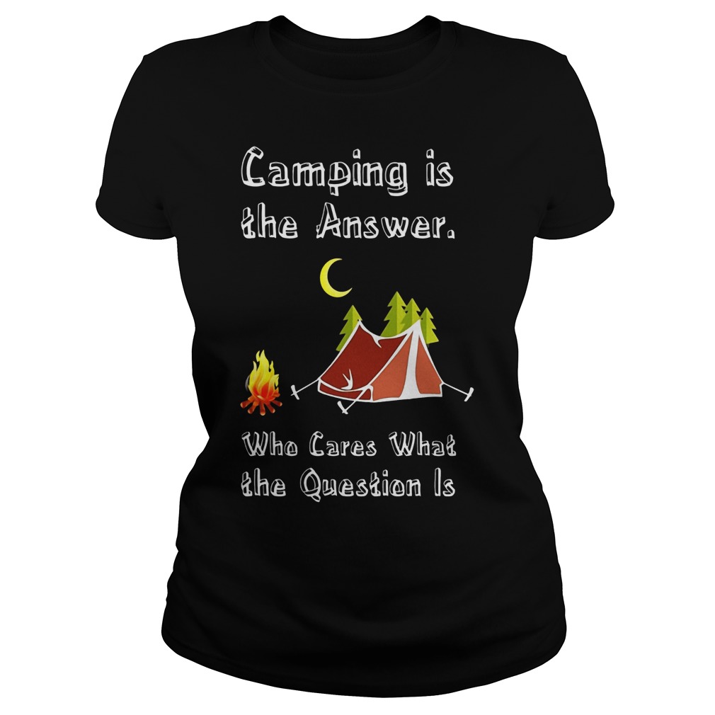 Camping Is Athe Answer Who Cares What The Question Is Shirt Ladies
