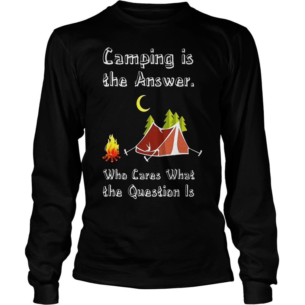 Camping Is Athe Answer Who Cares What The Question Is Shirt Longsleeve