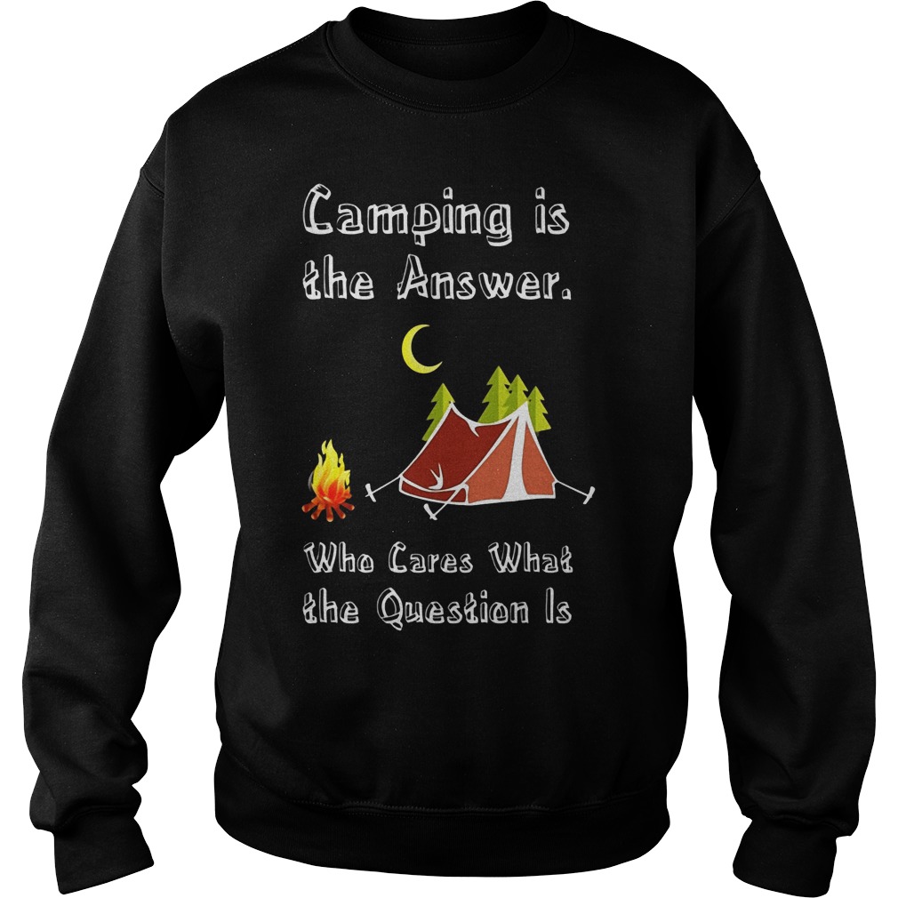 Camping Is Athe Answer Who Cares What The Question Is Shirt Sweater