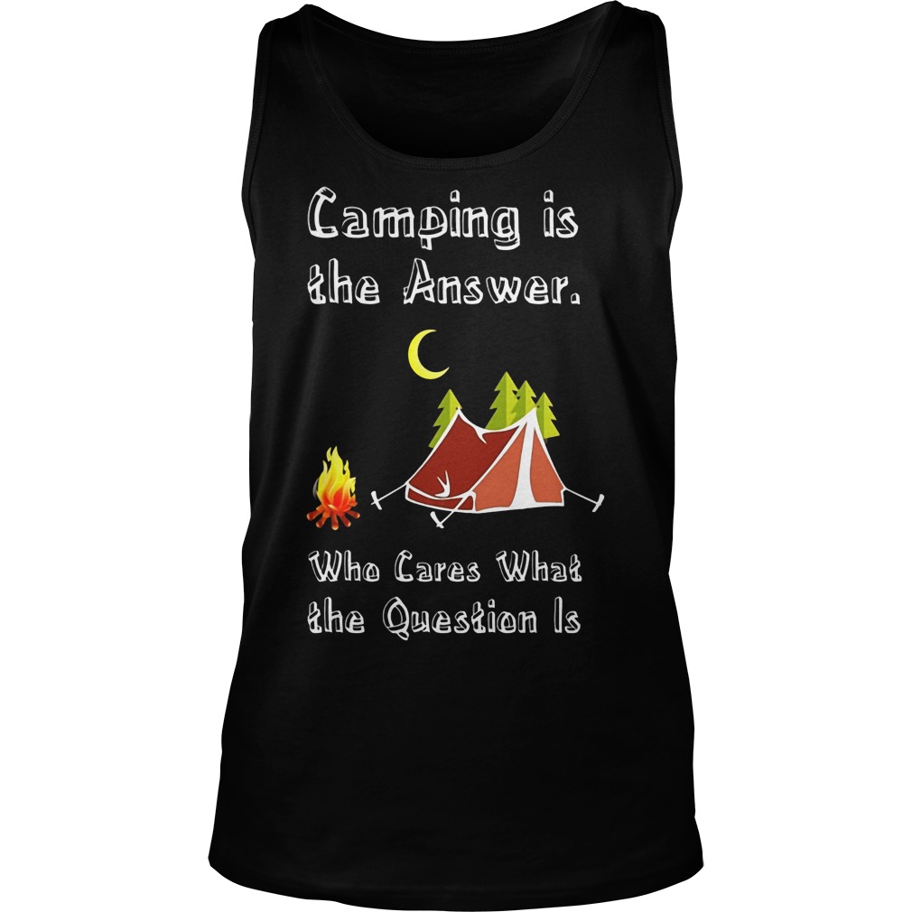 Camping Is Athe Answer Who Cares What The Question Is Shirt Tank Top