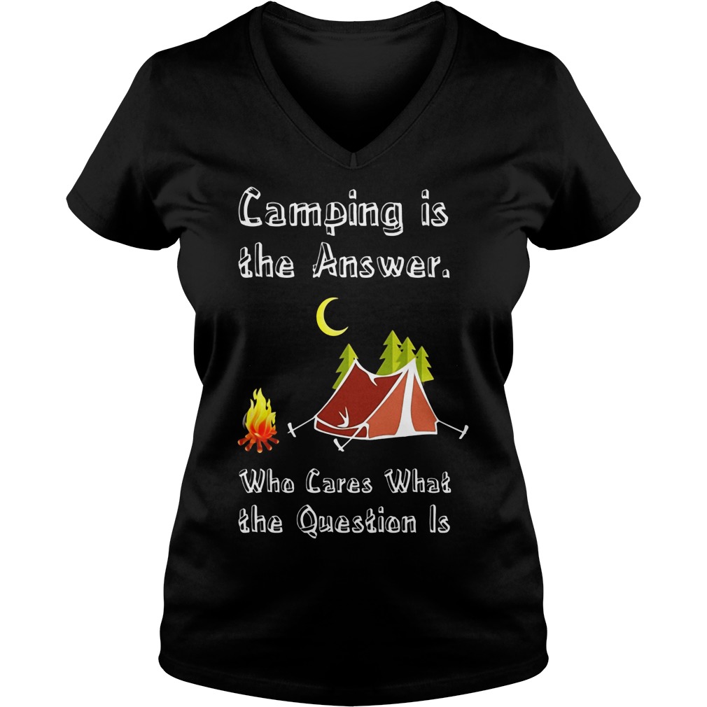 Camping Is Athe Answer Who Cares What The Question Is Shirt V Neck