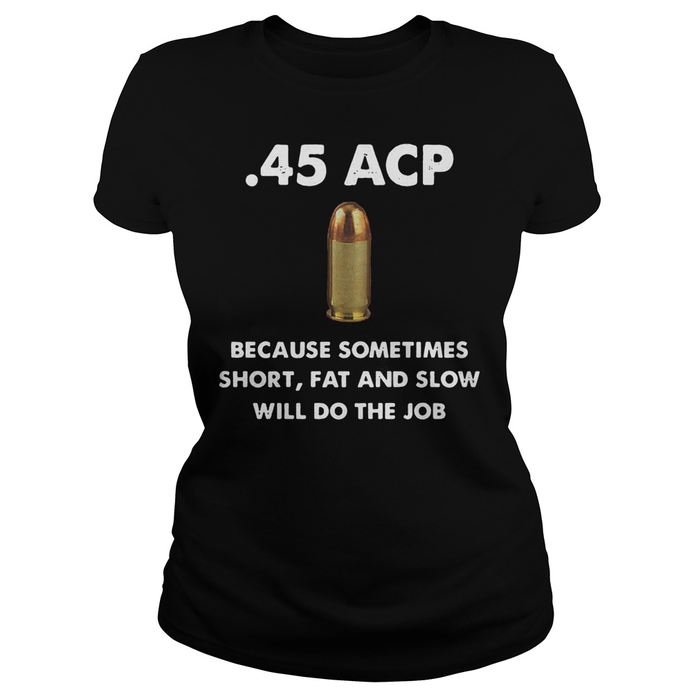 45 Acp Because Sometimes Short Fat And Slow Will Do The Job Ladies