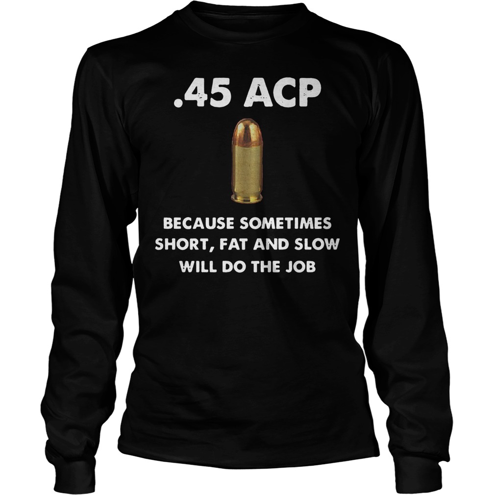 45 Acp Because Sometimes Short Fat And Slow Will Do The Job Longsleeve
