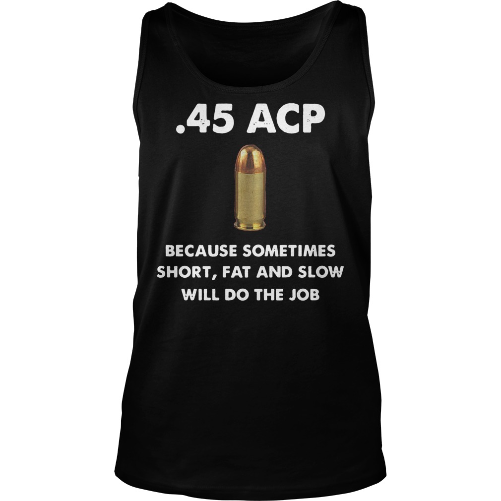 45 Acp Because Sometimes Short Fat And Slow Will Do The Job Tanktop