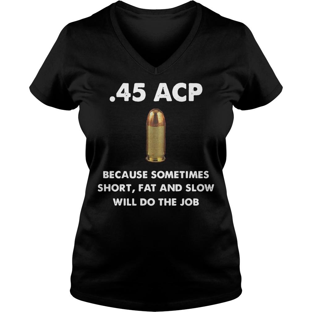 45 Acp Because Sometimes Short Fat And Slow Will Do The Job V Neck