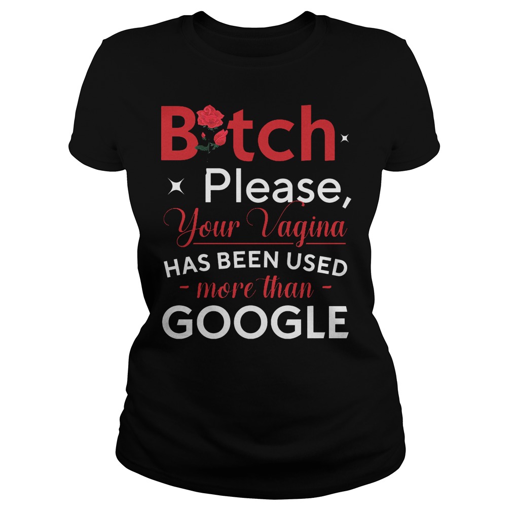 Bitch Please Your Vagina Has Been Used More Than Google Ladies