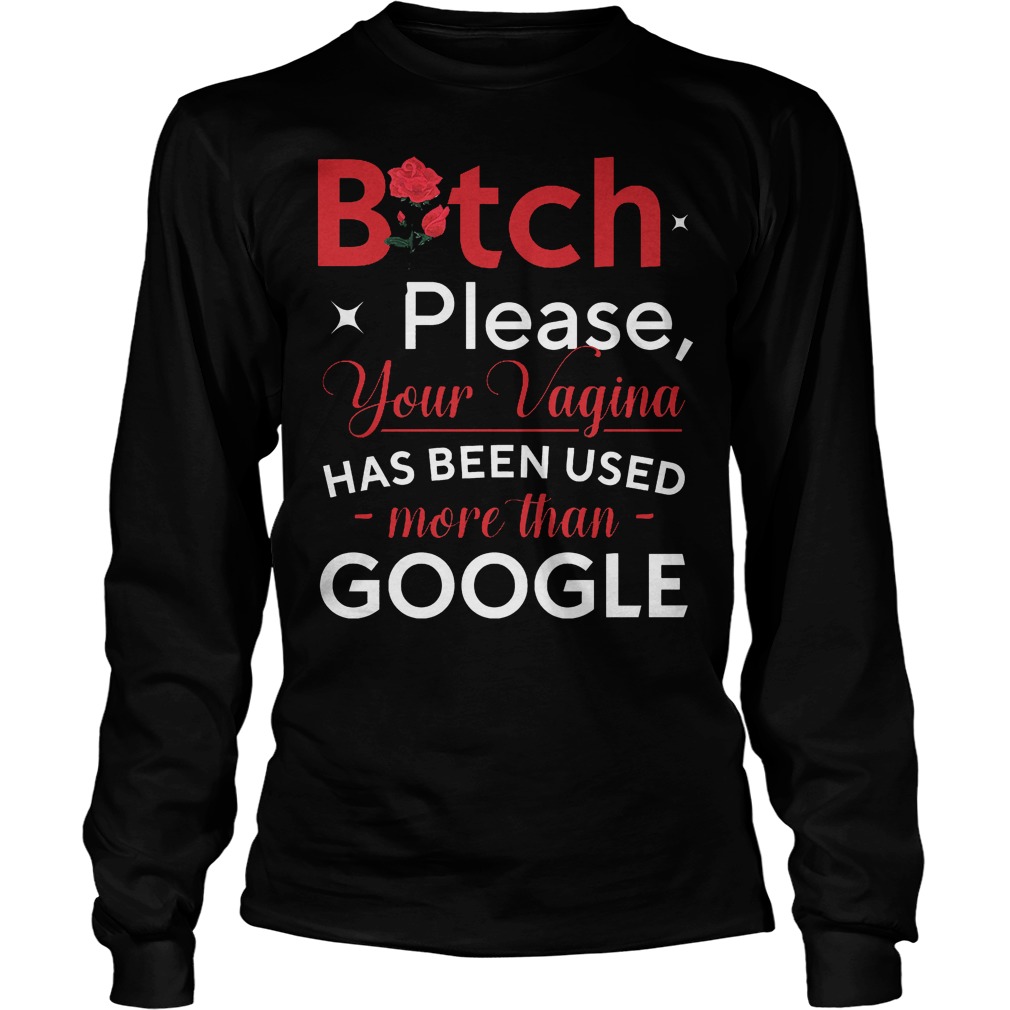 Bitch Please Your Vagina Has Been Used More Than Google Longsleeve