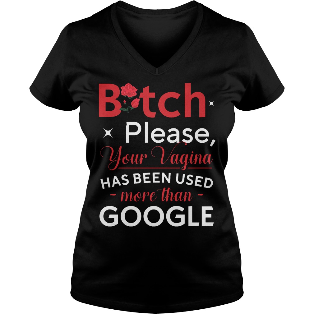 Bitch Please Your Vagina Has Been Used More Than Google V Neck