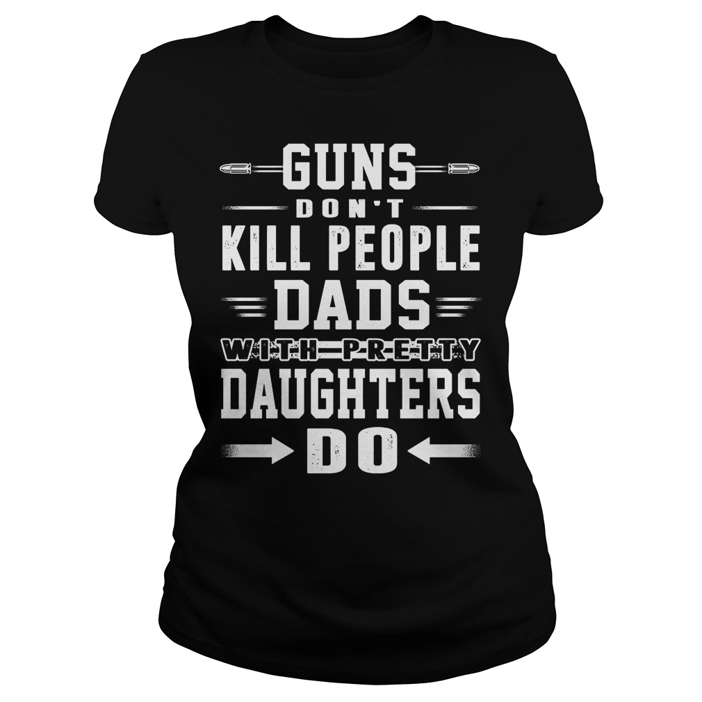 Guns Don't Kill People Dads With Pretty Daughters Do Ladies