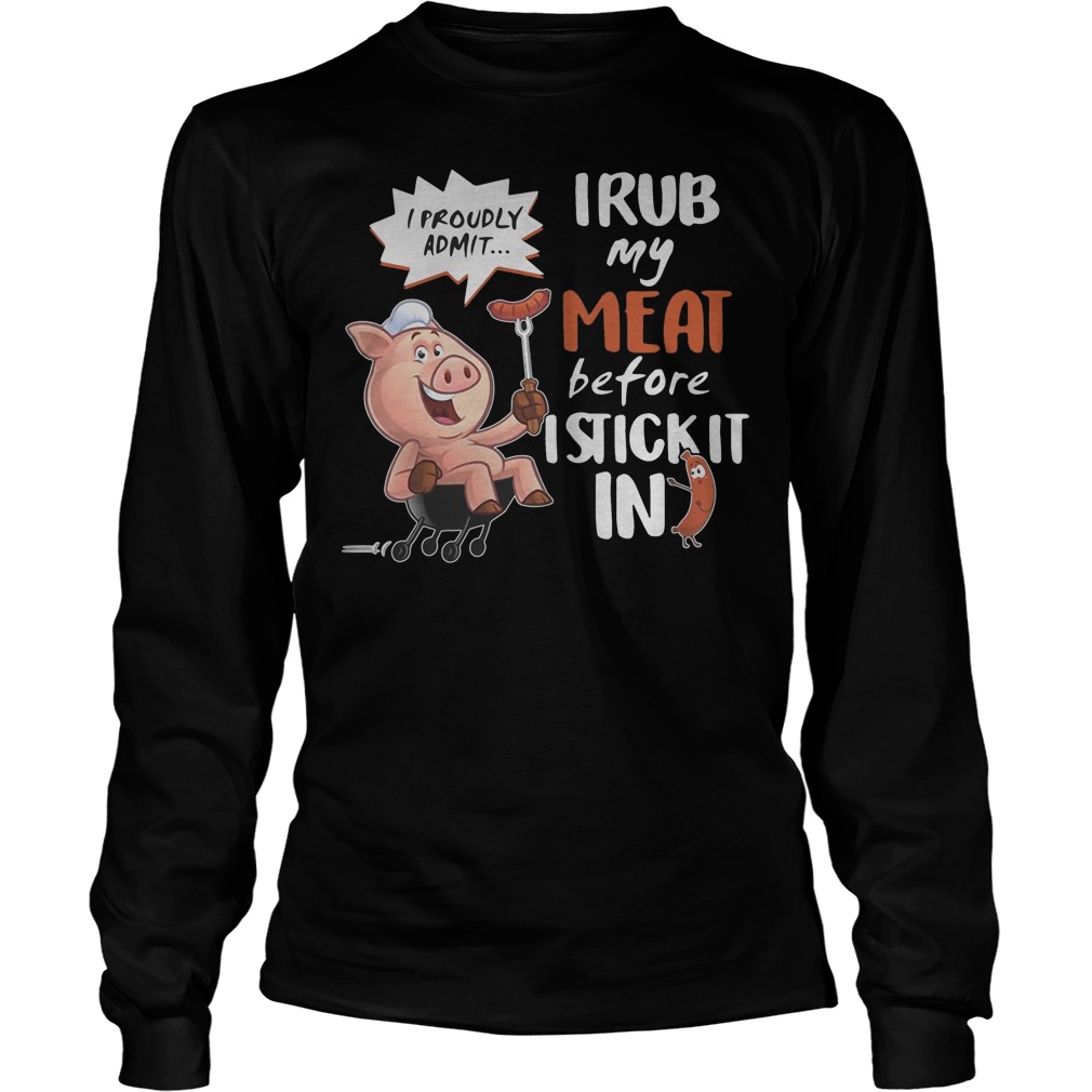 I Rub My Meat Before I Stick It In I Proudly Admit Longsleeve