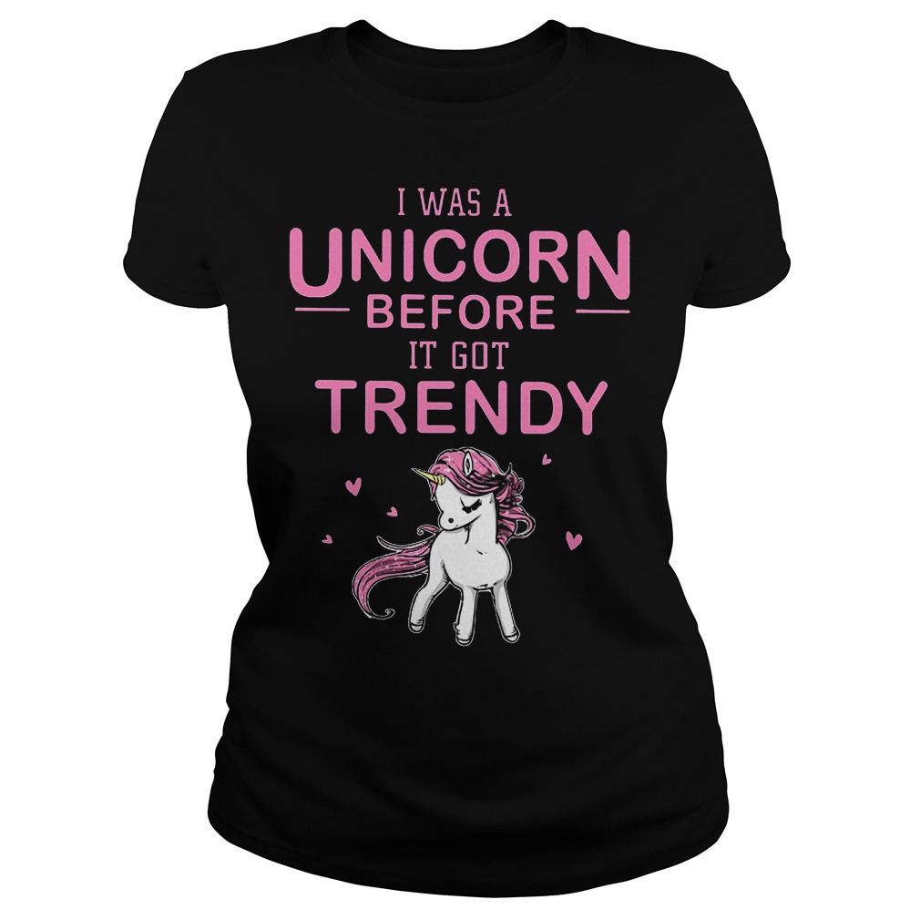 I Was A Unicorn Before I Got Trendy Ladies