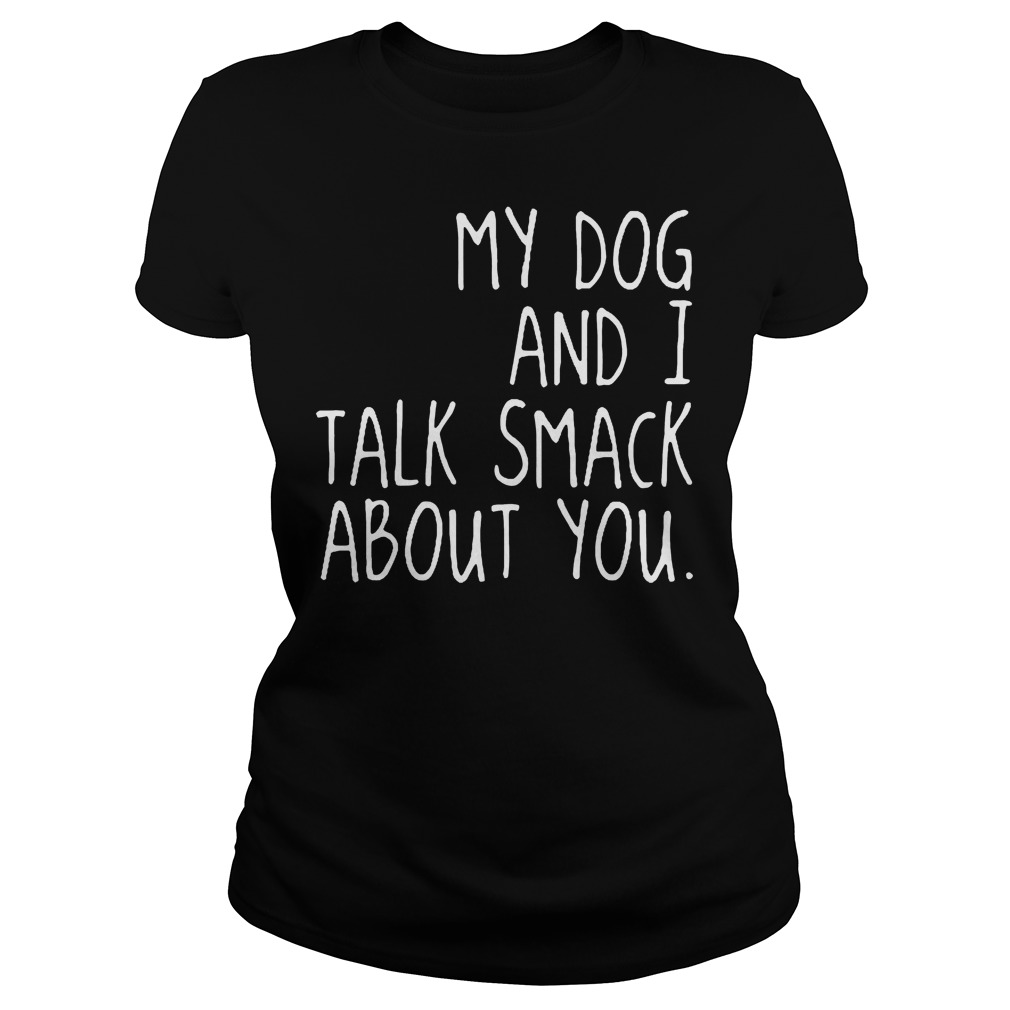 My Dog And I Talk Smack About You Ladies