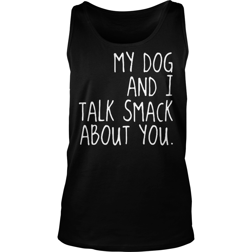 My Dog And I Talk Smack About You Tanktop