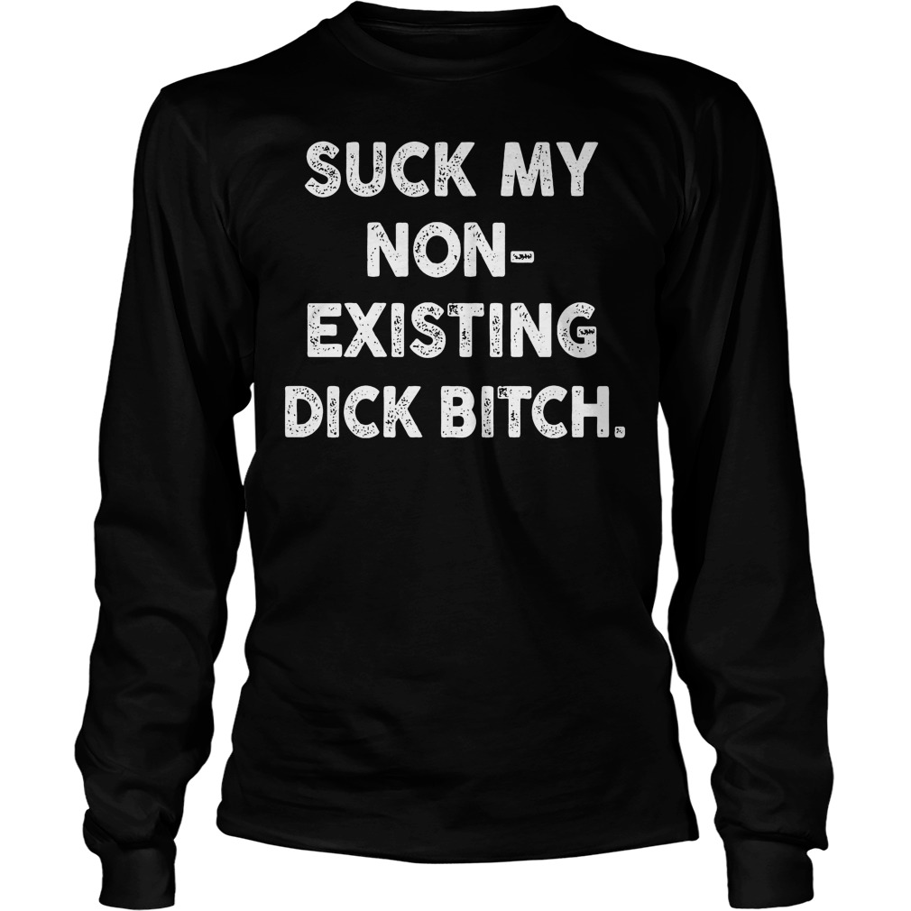 Suck My None Existing Dick Bitch Longsleeve
