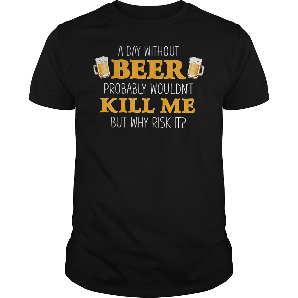 A Day Without Beer Probably Wouldn't Kill Me T-Shirt Classic Guys / Unisex Tee