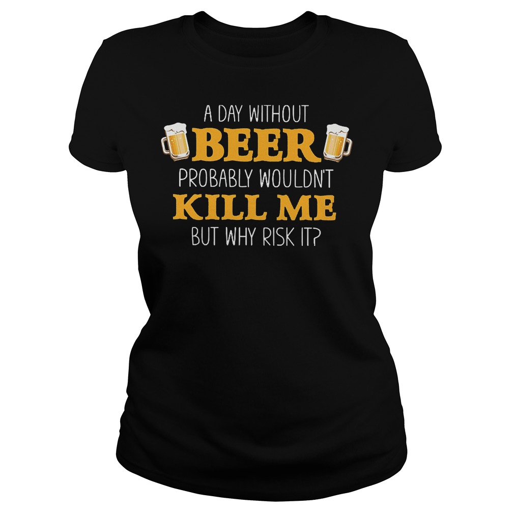 A Day Without Beer Probably Wouldn't Kill Me T-Shirt Classic Ladies Tee