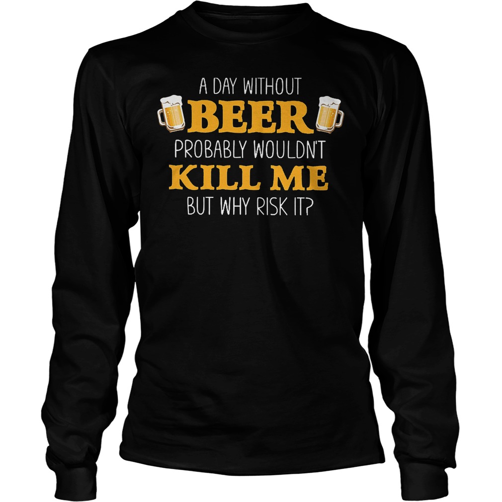 A Day Without Beer Probably Wouldn't Kill Me T-Shirt Longsleeve Tee Unisex