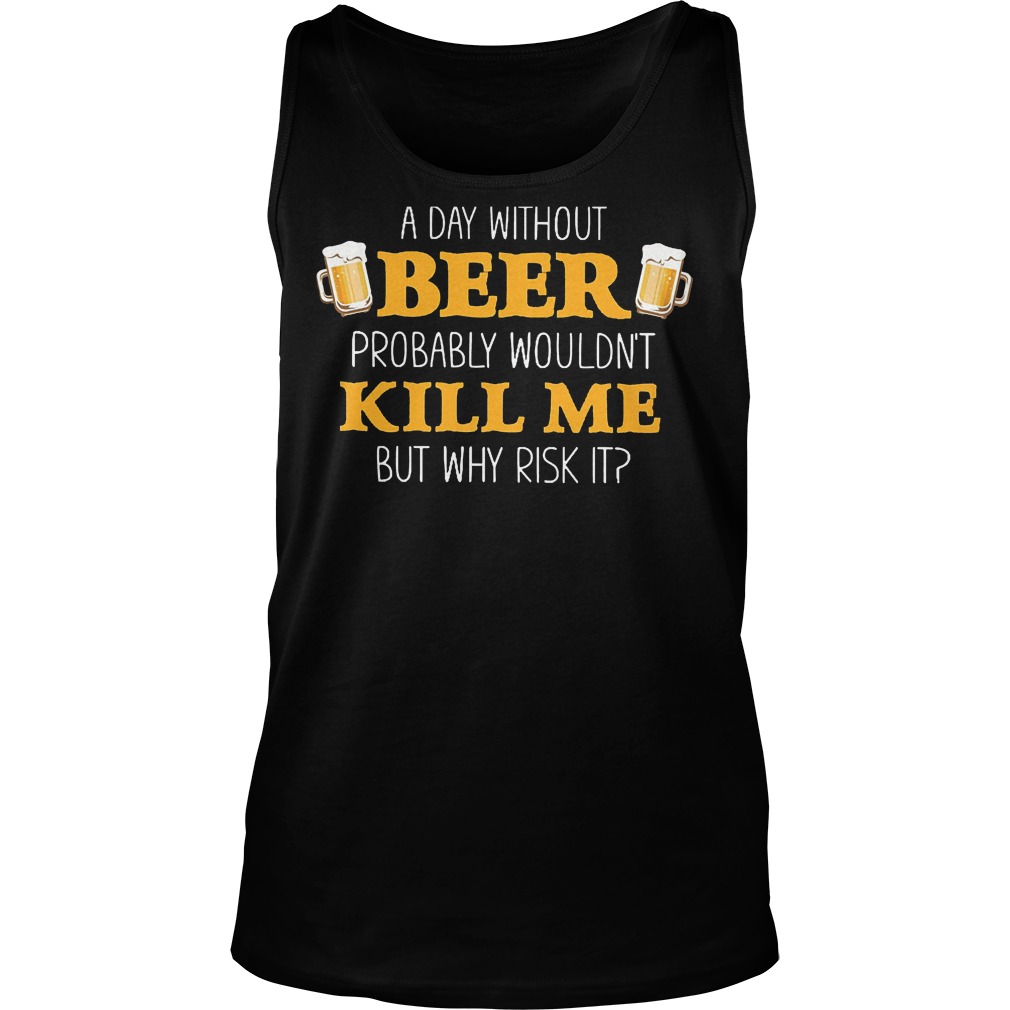 A Day Without Beer Probably Wouldn't Kill Me T-Shirt Tank Top Unisex
