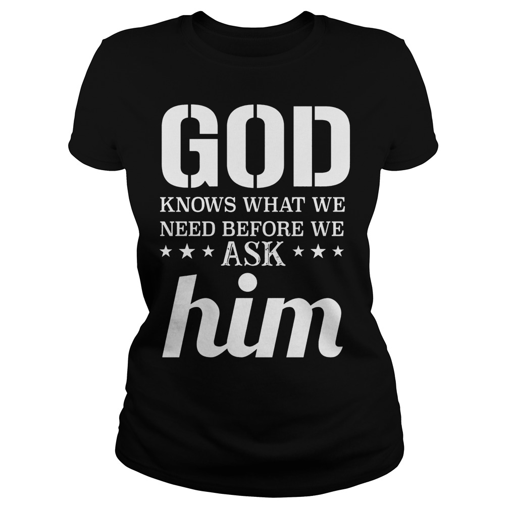 God Knows What We Need Before We Ask Him T-Shirt Classic Ladies Tee