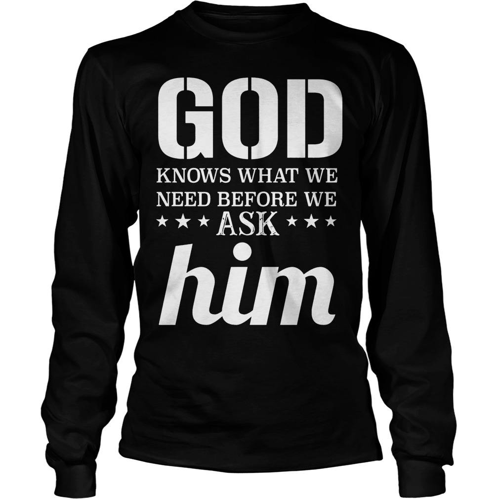 God Knows What We Need Before We Ask Him T-Shirt Longsleeve Tee Unisex