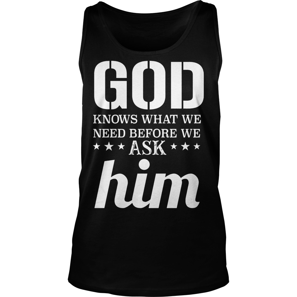 God Knows What We Need Before We Ask Him T-Shirt Tank Top Unisex