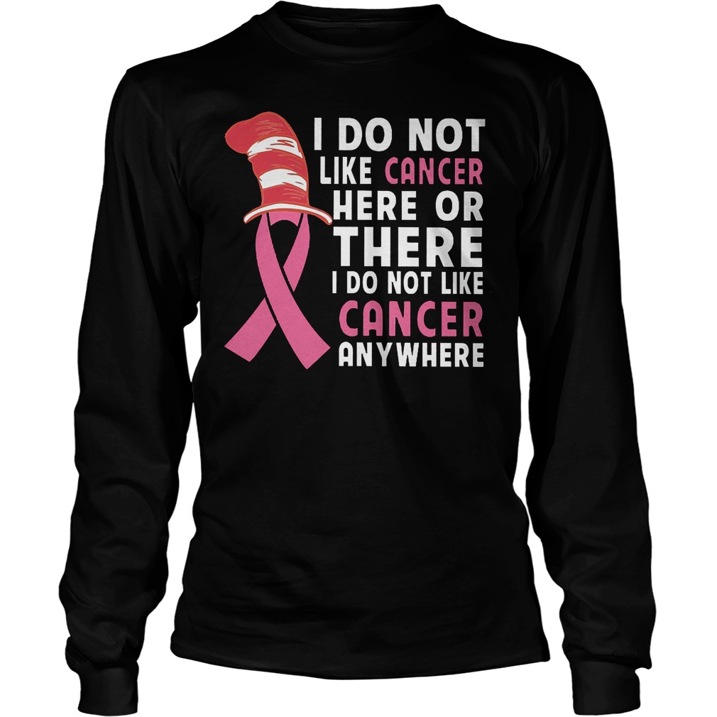 I Do Not Like Cancer Here Or There I Do Not Like Cancer Anywhere T-Shirt Longsleeve Tee Unisex