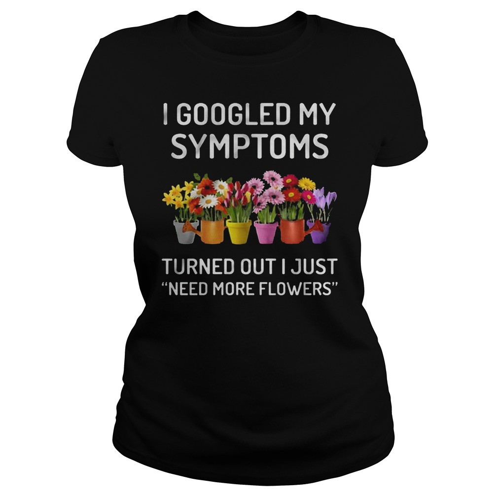 I Googled My Symptoms Turned Out I Just Need More Flowers T-Shirt Classic Ladies Tee