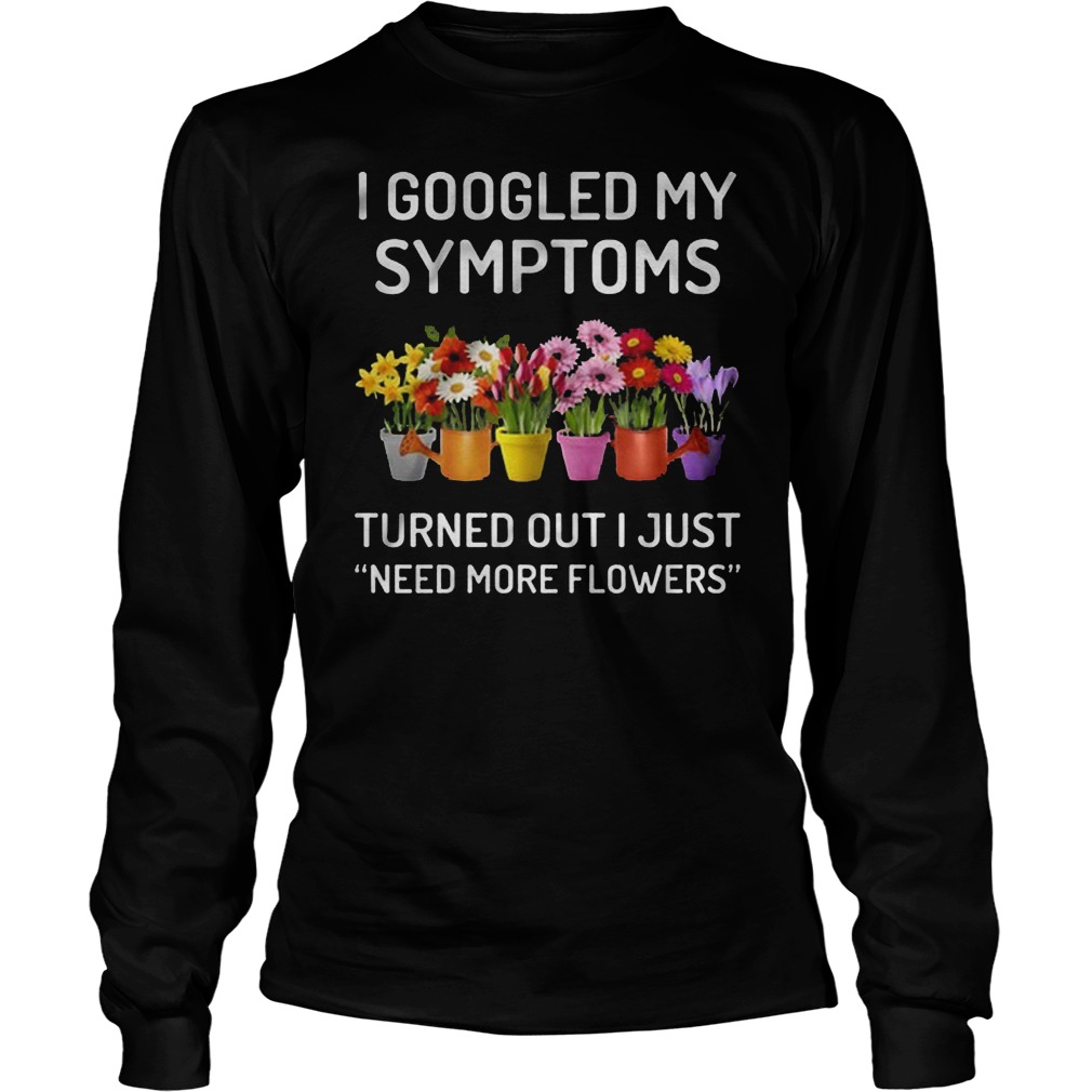 I Googled My Symptoms Turned Out I Just Need More Flowers T-Shirt Longsleeve Tee Unisex