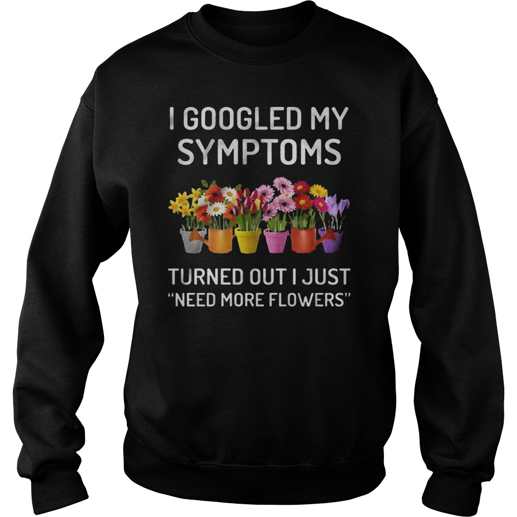 I Googled My Symptoms Turned Out I Just Need More Flowers T-Shirt Sweatshirt Unisex