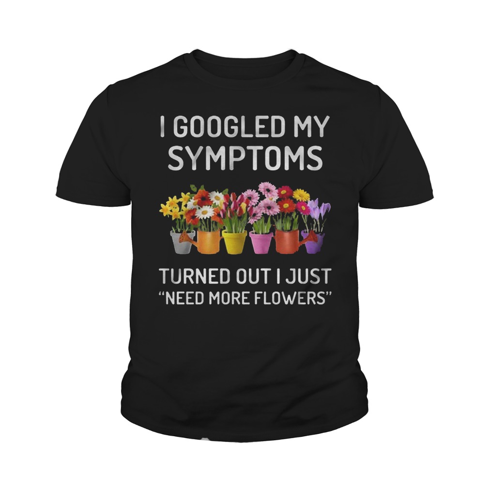 I Googled My Symptoms Turned Out I Just Need More Flowers T-Shirt Youth Tee