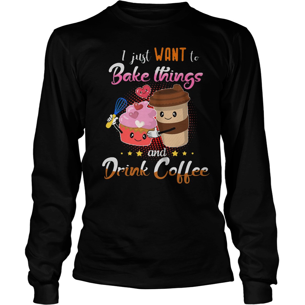 I Just Want To Bake Things And Drink Coffee T-Shirt Longsleeve Tee Unisex