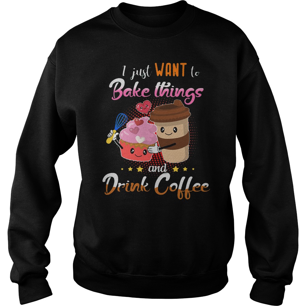 I Just Want To Bake Things And Drink Coffee T-Shirt Sweatshirt Unisex
