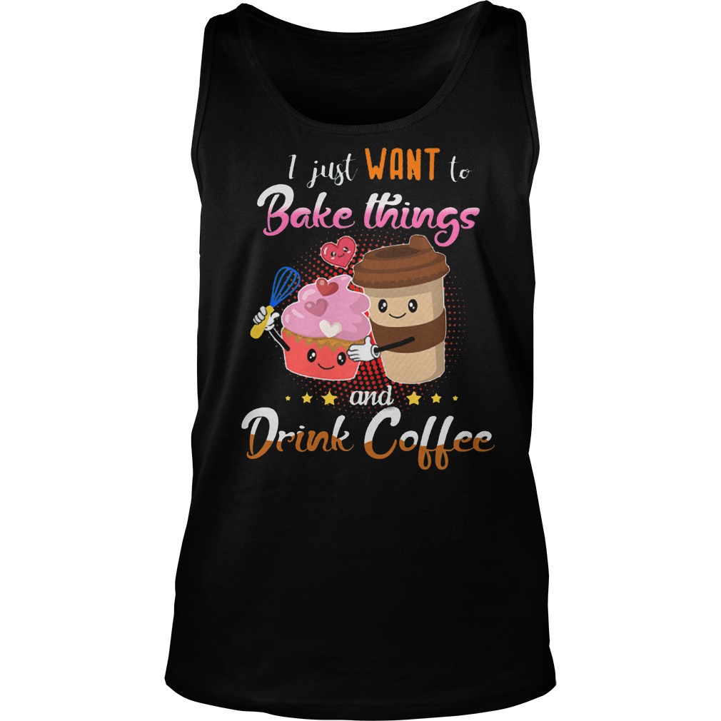 I Just Want To Bake Things And Drink Coffee T-Shirt Tank Top Unisex