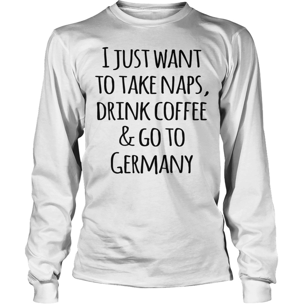 I Just Want To Take Naps, Drink Coffee And Go To Germany T-Shirt Longsleeve Tee Unisex