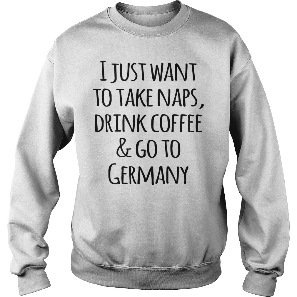 I Just Want To Take Naps, Drink Coffee And Go To Germany T-Shirt Sweatshirt Unisex