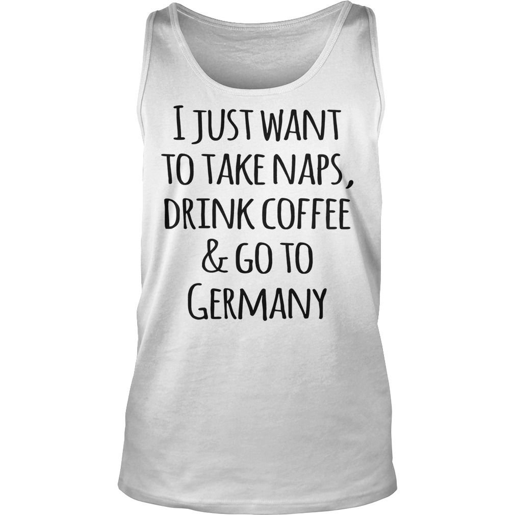 I Just Want To Take Naps, Drink Coffee And Go To Germany T-Shirt Tank Top Unisex