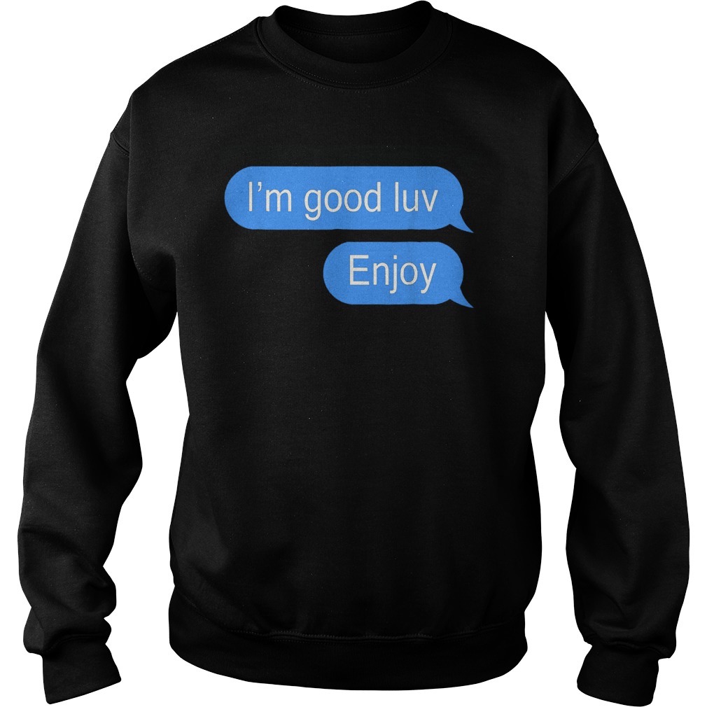 I'm Good Luv Enjoy T-Shirt Sweat Shirt