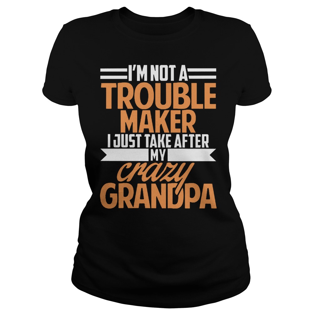 I'm Not A Trouble Maker I Just Take After My Crazy Grandpa T-Shirt Classic Ladies Tee