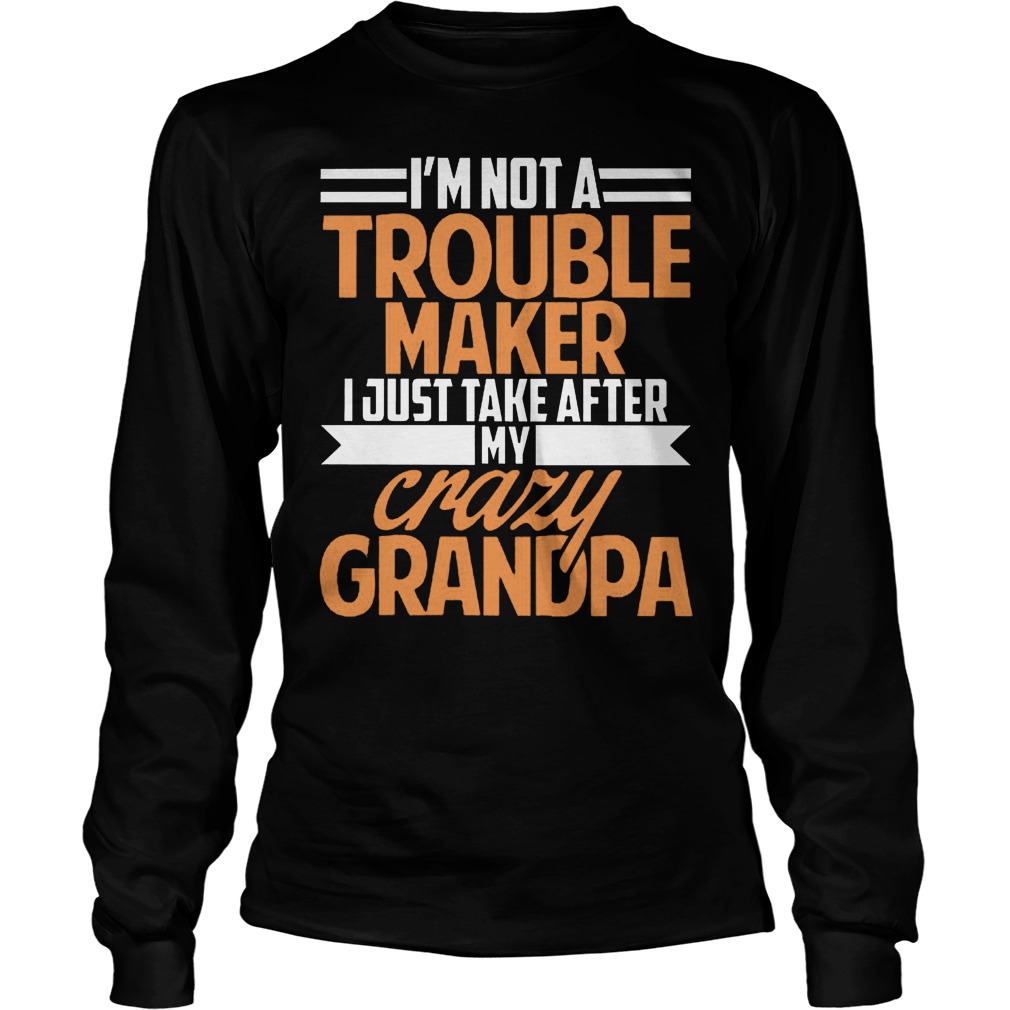 I'm Not A Trouble Maker I Just Take After My Crazy Grandpa T-Shirt Longsleeve Tee Unisex